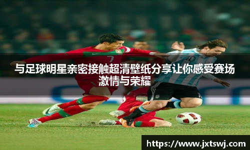 与足球明星亲密接触超清壁纸分享让你感受赛场激情与荣耀