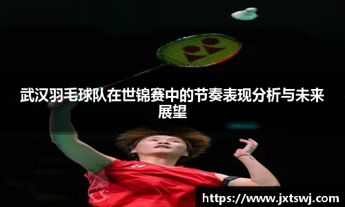 武汉羽毛球队在世锦赛中的节奏表现分析与未来展望